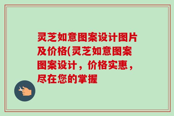 灵芝如意图案设计图片及价格(灵芝如意图案图案设计，价格实惠，尽在您的掌握