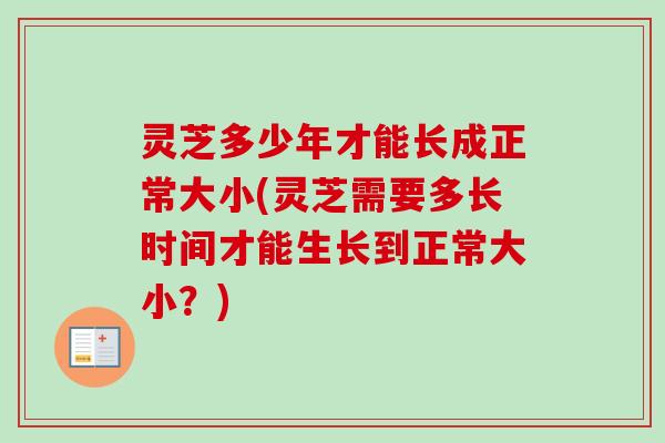 灵芝多少年才能长成正常大小(灵芝需要多长时间才能生长到正常大小？)