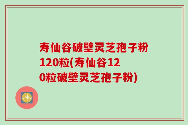 寿仙谷破壁灵芝孢子粉120粒(寿仙谷120粒破壁灵芝孢子粉)