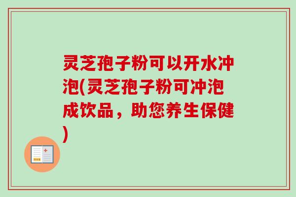 灵芝孢子粉可以开水冲泡(灵芝孢子粉可冲泡成饮品，助您养生保健)