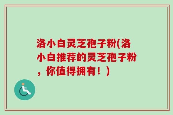 洛小白灵芝孢子粉(洛小白推荐的灵芝孢子粉，你值得拥有！)