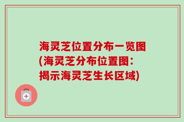 海灵芝位置分布一览图(海灵芝分布位置图：揭示海灵芝生长区域)