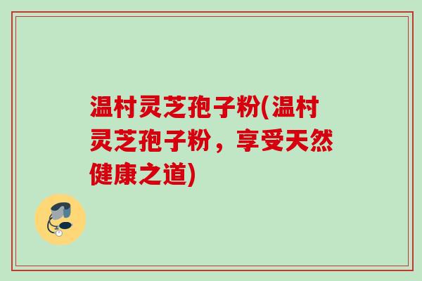 温村灵芝孢子粉(温村灵芝孢子粉，享受天然健康之道)