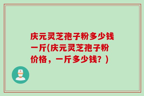 庆元灵芝孢子粉多少钱一斤(庆元灵芝孢子粉价格，一斤多少钱？)
