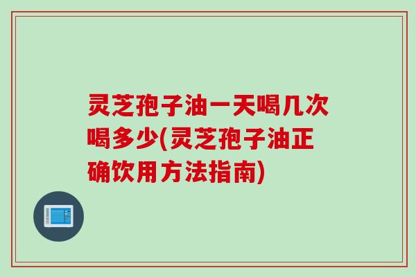 灵芝孢子油一天喝几次喝多少(灵芝孢子油正确饮用方法指南)