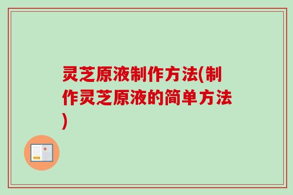 灵芝原液制作方法(制作灵芝原液的简单方法)