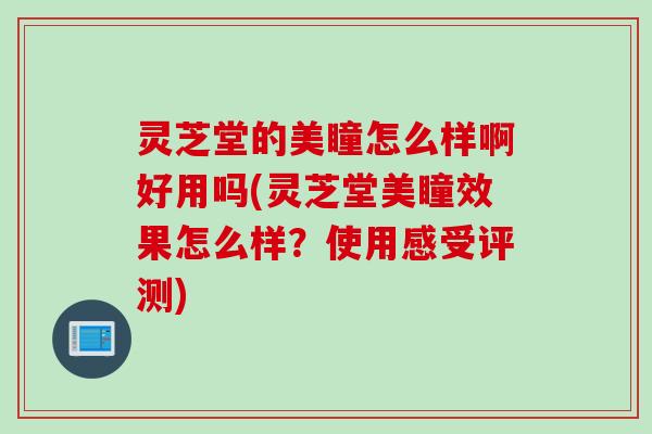灵芝堂的美瞳怎么样啊好用吗(灵芝堂美瞳效果怎么样？使用感受评测)