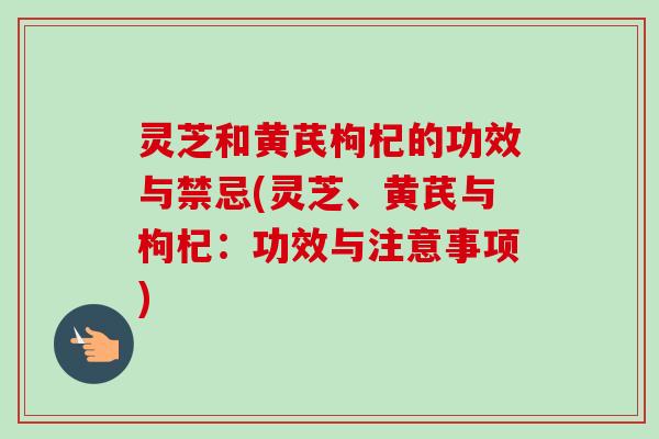 灵芝和黄芪枸杞的功效与禁忌(灵芝、黄芪与枸杞：功效与注意事项)