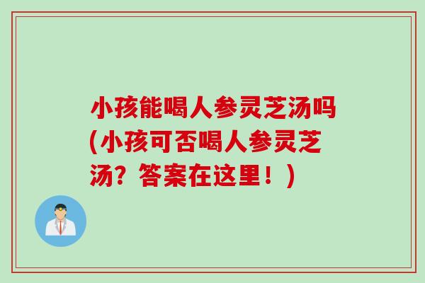 小孩能喝人参灵芝汤吗(小孩可否喝人参灵芝汤？答案在这里！)