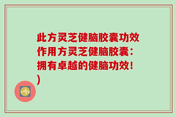此方灵芝健脑胶囊功效作用方灵芝健脑胶囊：拥有卓越的健脑功效！)
