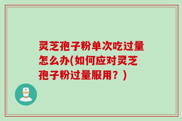 灵芝孢子粉单次吃过量怎么办(如何应对灵芝孢子粉过量服用？)
