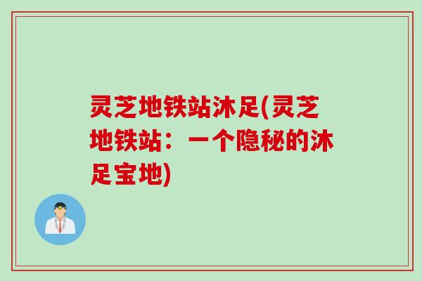 灵芝地铁站沐足(灵芝地铁站：一个隐秘的沐足宝地)