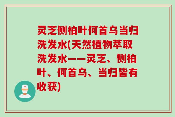 灵芝侧柏叶何首乌当归洗发水(天然植物萃取洗发水——灵芝、侧柏叶、何首乌、当归皆有收获)