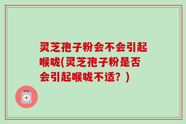 灵芝孢子粉会不会引起喉咙(灵芝孢子粉是否会引起喉咙不适？)