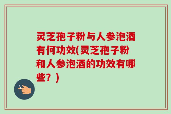 灵芝孢子粉与人参泡酒有何功效(灵芝孢子粉和人参泡酒的功效有哪些？)