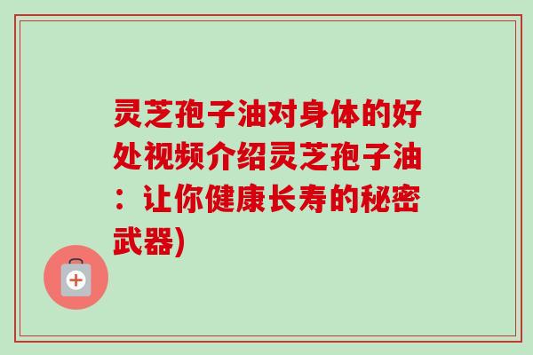 灵芝孢子油对身体的好处视频介绍灵芝孢子油：让你健康长寿的秘密武器)