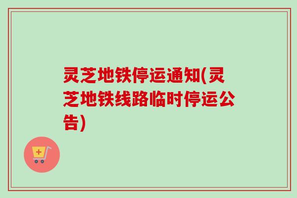 灵芝地铁停运通知(灵芝地铁线路临时停运公告)