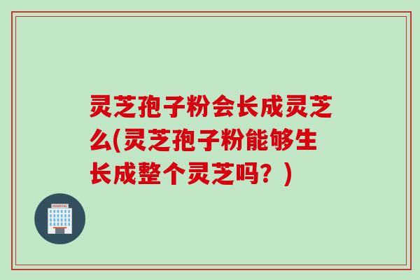 灵芝孢子粉会长成灵芝么(灵芝孢子粉能够生长成整个灵芝吗？)