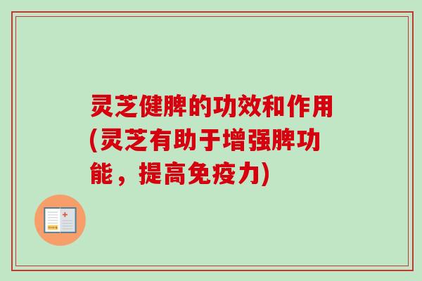 灵芝健脾的功效和作用(灵芝有助于增强脾功能，提高免疫力)