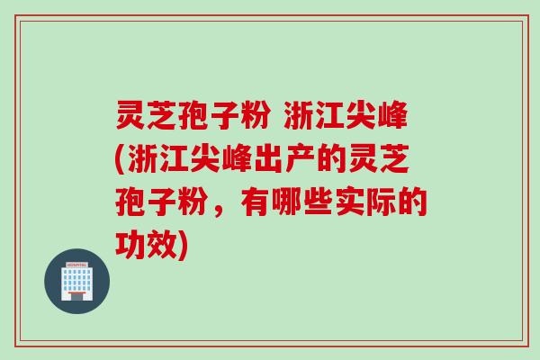 灵芝孢子粉 浙江尖峰(浙江尖峰出产的灵芝孢子粉，有哪些实际的功效)