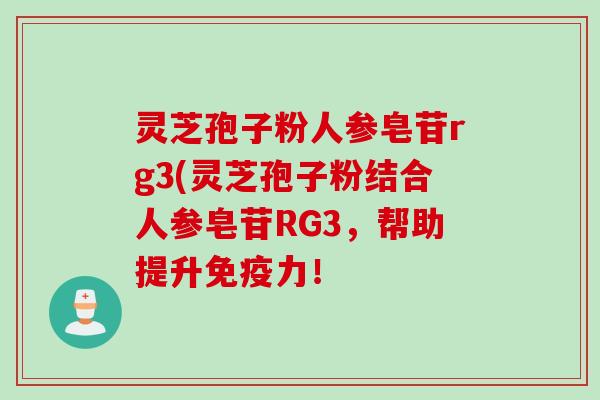 灵芝孢子粉人参皂苷rg3(灵芝孢子粉结合人参皂苷RG3,帮助提升免疫力! 灵芝孢子粉人参皂苷rg3(灵芝孢子粉结合人参皂苷RG3,帮助提升免疫力!