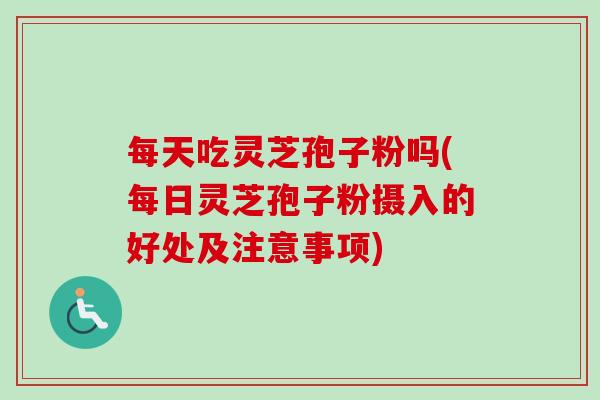 每天吃灵芝孢子粉吗(每日灵芝孢子粉摄入的好处及注意事项)