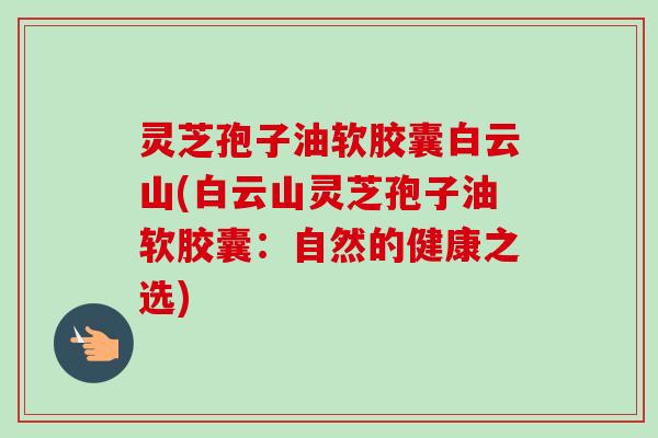 灵芝孢子油软胶囊白云山(白云山灵芝孢子油软胶囊：自然的健康之选)