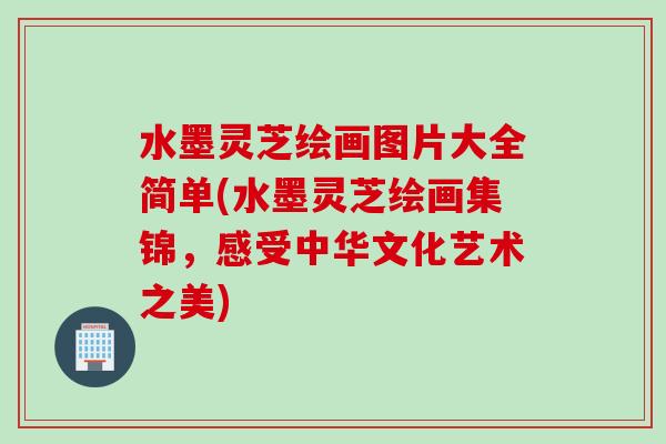 水墨灵芝绘画图片大全简单(水墨灵芝绘画集锦，感受中华文化艺术之美)