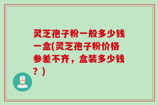 灵芝孢子粉一般多少钱一盒(灵芝孢子粉价格参差不齐，盒装多少钱？)
