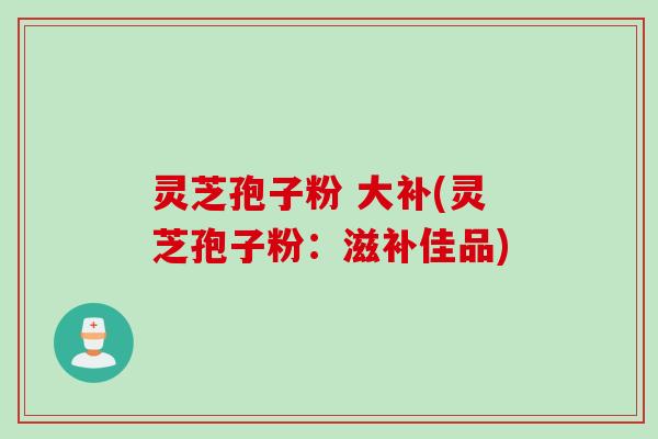 灵芝孢子粉 大补(灵芝孢子粉：滋补佳品)