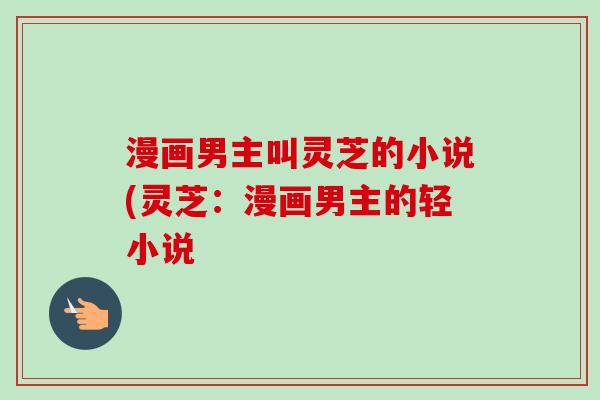 漫画男主叫灵芝的小说(灵芝：漫画男主的轻小说
