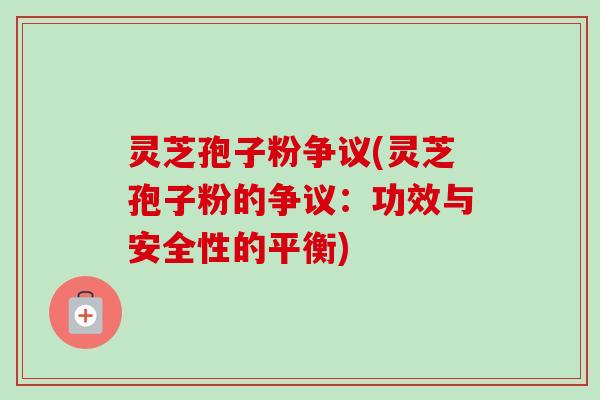 灵芝孢子粉争议(灵芝孢子粉的争议：功效与安全性的平衡)