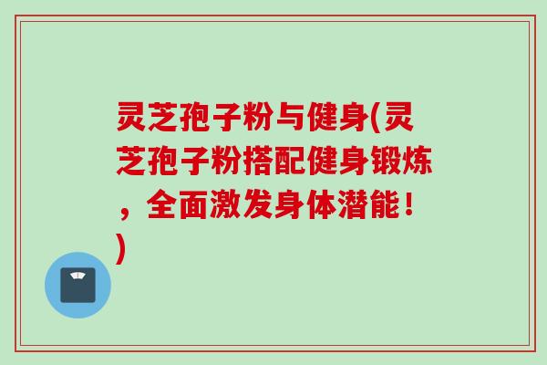 灵芝孢子粉与健身(灵芝孢子粉搭配健身锻炼，全面激发身体潜能！)