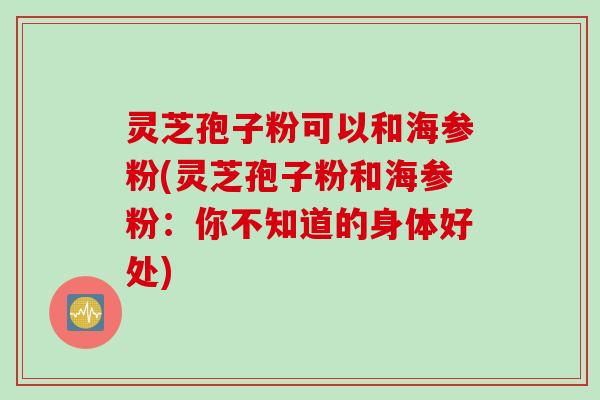 灵芝孢子粉可以和海参粉(灵芝孢子粉和海参粉：你不知道的身体好处)