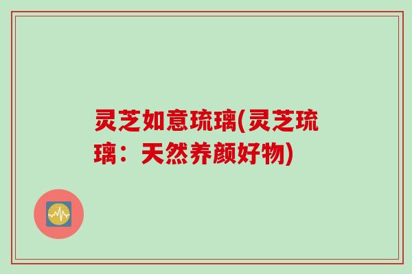 灵芝如意琉璃(灵芝琉璃：天然养颜好物)