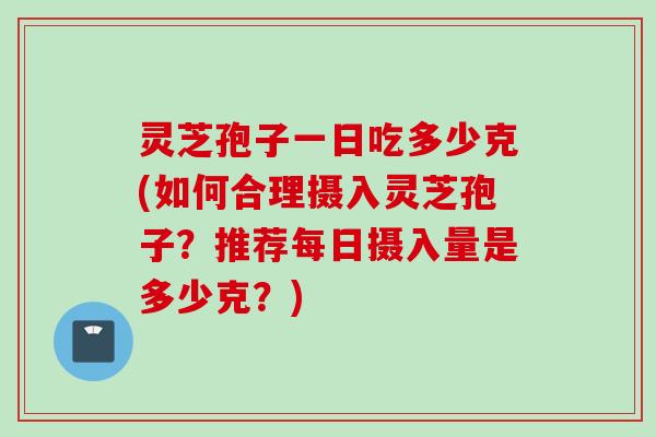 灵芝孢子一日吃多少克(如何合理摄入灵芝孢子？推荐每日摄入量是多少克？)