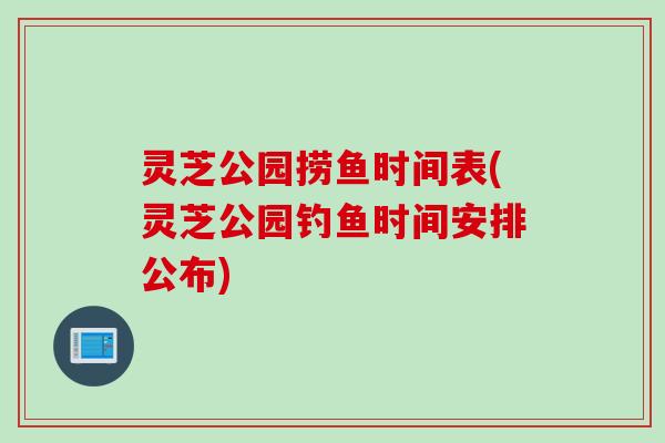 灵芝公园捞鱼时间表(灵芝公园钓鱼时间安排公布)