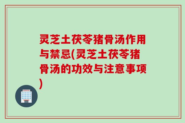灵芝土茯苓猪骨汤作用与禁忌(灵芝土茯苓猪骨汤的功效与注意事项)