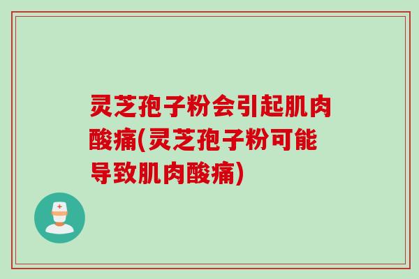 灵芝孢子粉会引起肌肉酸痛(灵芝孢子粉可能导致肌肉酸痛)