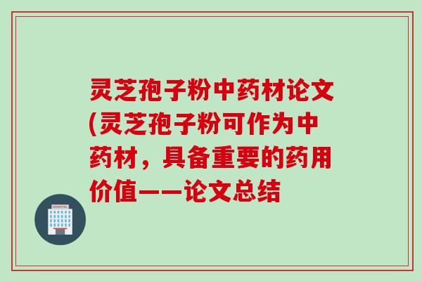灵芝孢子粉中药材论文(灵芝孢子粉可作为中药材，具备重要的药用价值——论文总结