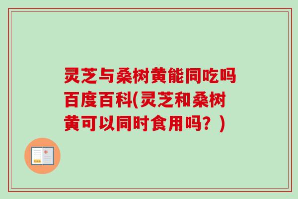灵芝与桑树黄能同吃吗百度百科(灵芝和桑树黄可以同时食用吗？)