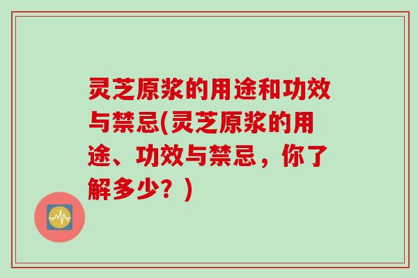 灵芝原浆的用途和功效与禁忌(灵芝原浆的用途、功效与禁忌，你了解多少？)