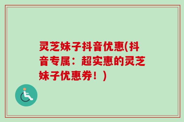 灵芝妹子抖音优惠(抖音专属：超实惠的灵芝妹子优惠券！)