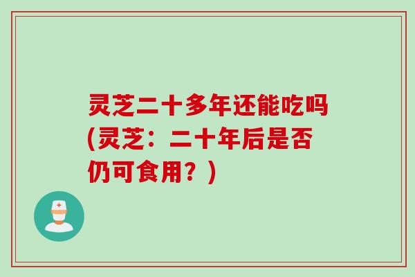 灵芝二十多年还能吃吗(灵芝：二十年后是否仍可食用？)