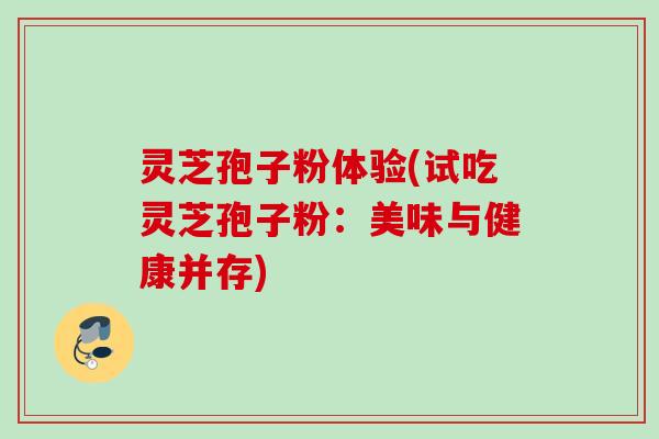 灵芝孢子粉体验(试吃灵芝孢子粉：美味与健康并存)