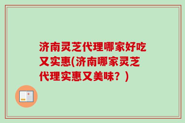 济南灵芝代理哪家好吃又实惠(济南哪家灵芝代理实惠又美味？)