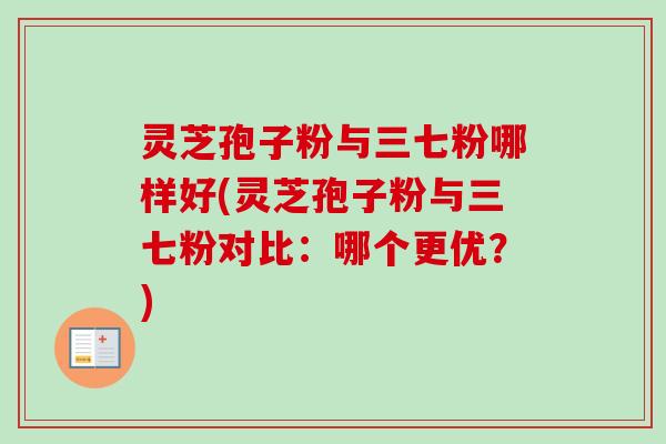 灵芝孢子粉与三七粉哪样好(灵芝孢子粉与三七粉对比：哪个更优？)