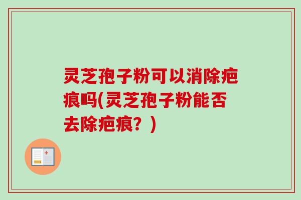 灵芝孢子粉可以消除疤痕吗(灵芝孢子粉能否去除疤痕？)