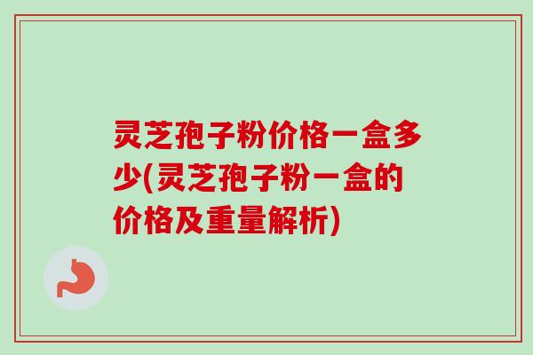 灵芝孢子粉价格一盒多少(灵芝孢子粉一盒的价格及重量解析)