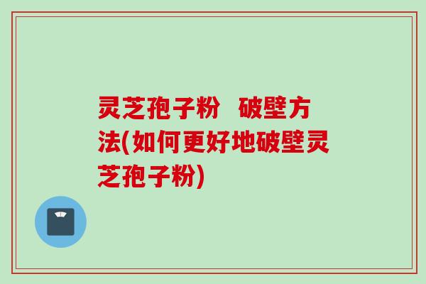 灵芝孢子粉  破壁方法(如何更好地破壁灵芝孢子粉)